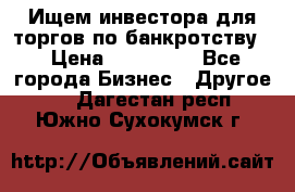 Ищем инвестора для торгов по банкротству. › Цена ­ 100 000 - Все города Бизнес » Другое   . Дагестан респ.,Южно-Сухокумск г.